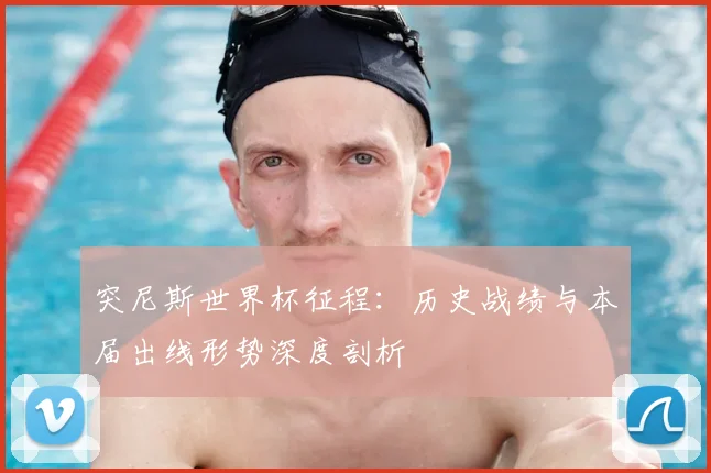 突尼斯世界杯征程：历史战绩与本届出线形势深度剖析