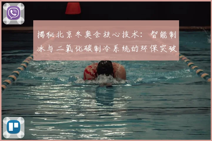 揭秘北京冬奥会核心技术：智能制冰与二氧化碳制冷系统的环保突破