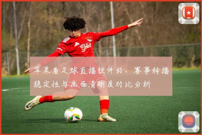 苹果看足球直播软件好，赛事转播稳定性与画面清晰度对比分析