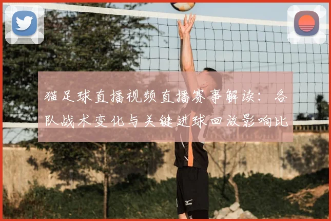 猫足球直播视频直播赛事解读：各队战术变化与关键进球回放影响比赛走势