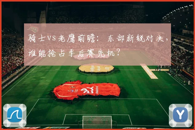 骑士vs老鹰前瞻：东部新锐对决，谁能抢占季后赛先机？