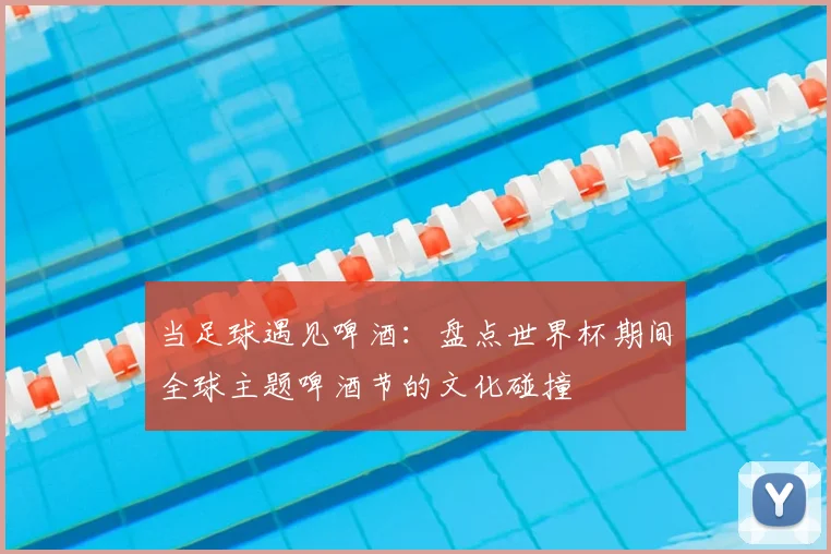 当足球遇见啤酒：盘点世界杯期间全球主题啤酒节的文化碰撞