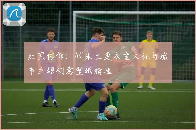 红黑信仰：AC米兰更衣室文化与城市主题创意壁纸精选