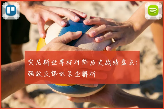 突尼斯世界杯对阵历史战绩盘点：强敌交锋记录全解析