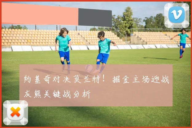 约基奇对决莫兰特！掘金主场迎战灰熊关键战分析