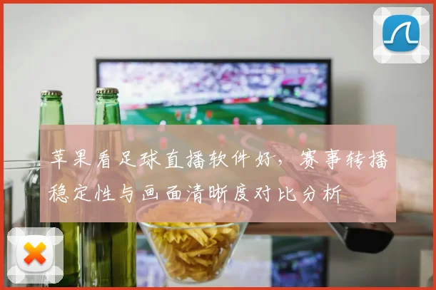 苹果看足球直播软件好，赛事转播稳定性与画面清晰度对比分析
