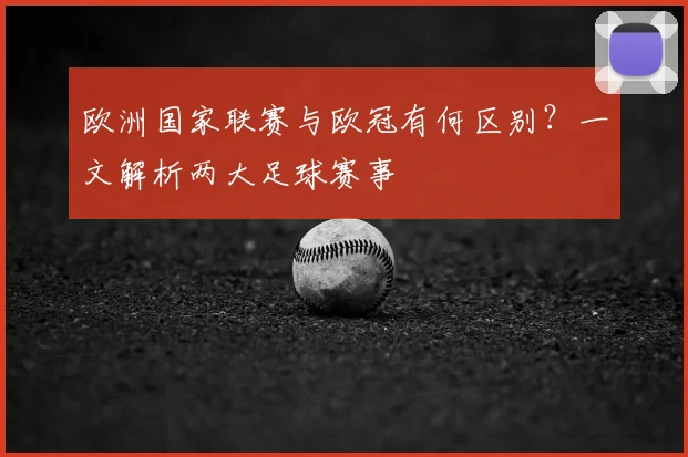 欧洲国家联赛与欧冠有何区别？一文解析两大足球赛事