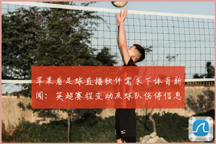 苹果看足球直播软件需求下体育新闻：英超赛程变动及球队伤停信息影响观赛安排