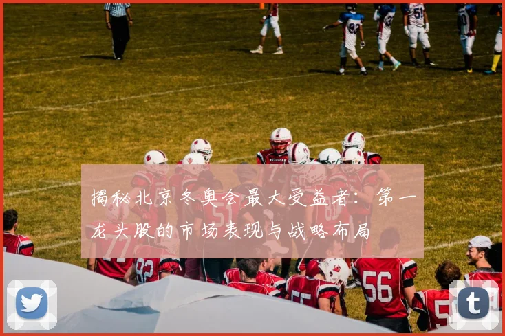 揭秘北京冬奥会最大受益者：第一龙头股的市场表现与战略布局