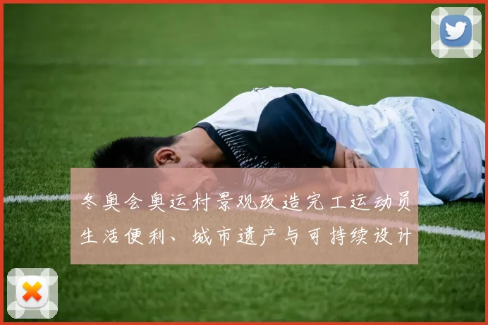 冬奥会奥运村景观改造完工运动员生活便利、城市遗产与可持续设计看点