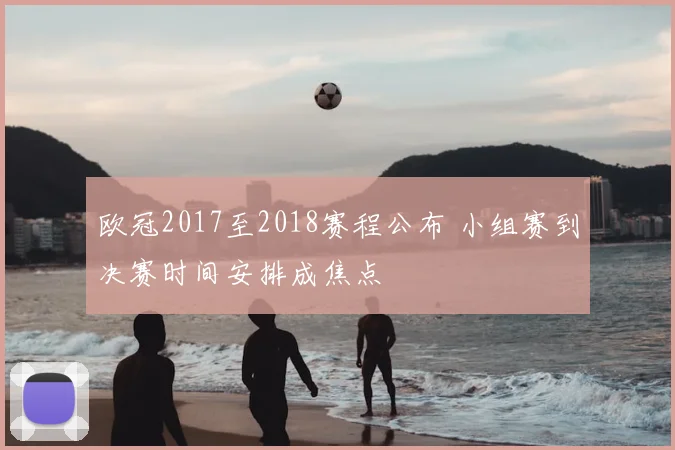 欧冠2017至2018赛程公布 小组赛到决赛时间安排成焦点