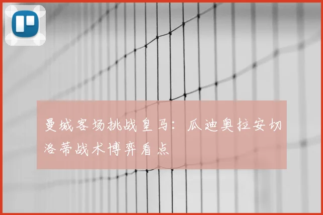 曼城客场挑战皇马：瓜迪奥拉安切洛蒂战术博弈看点