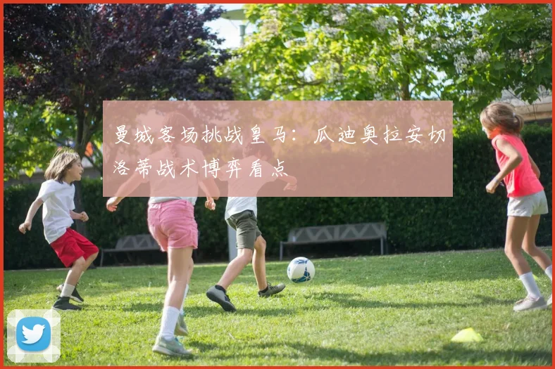 曼城客场挑战皇马：瓜迪奥拉安切洛蒂战术博弈看点