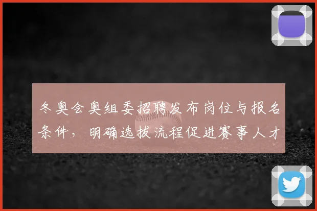 冬奥会奥组委招聘发布岗位与报名条件，明确选拔流程促进赛事人才储备