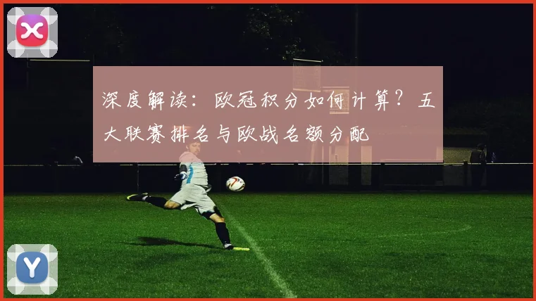 深度解读：欧冠积分如何计算？五大联赛排名与欧战名额分配