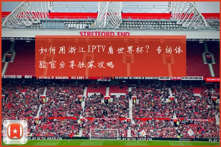如何用浙江IPTV看世界杯？专访体验官分享独家攻略