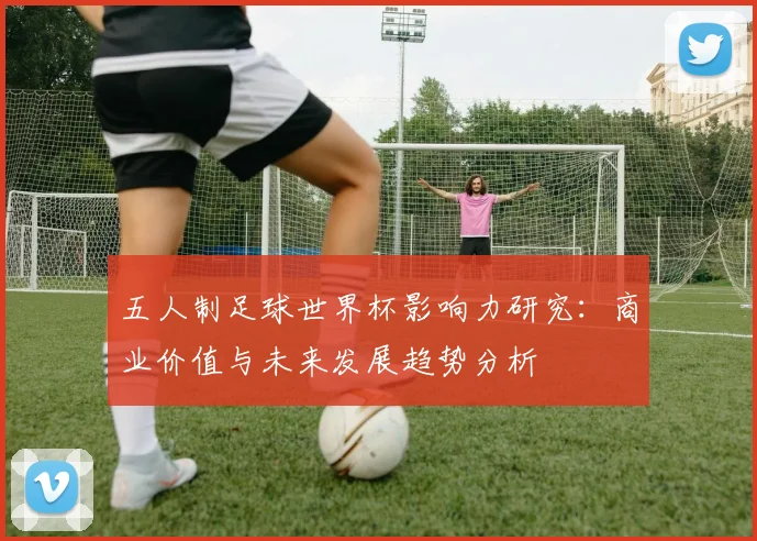 五人制足球世界杯影响力研究：商业价值与未来发展趋势分析