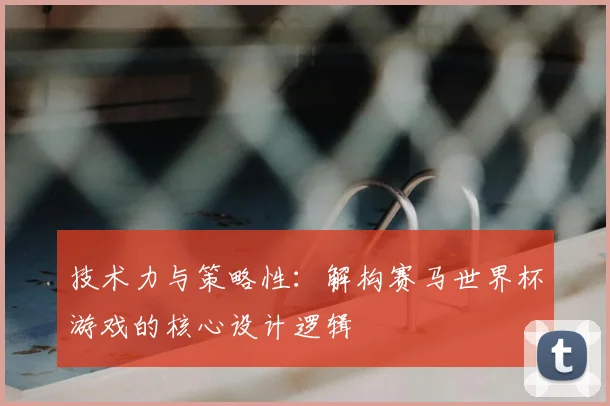 技术力与策略性：解构赛马世界杯游戏的核心设计逻辑