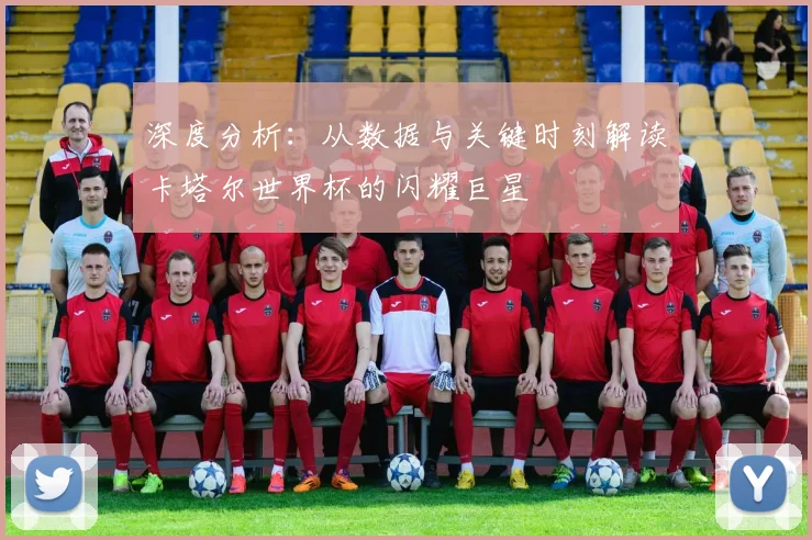 深度分析：从数据与关键时刻解读卡塔尔世界杯的闪耀巨星