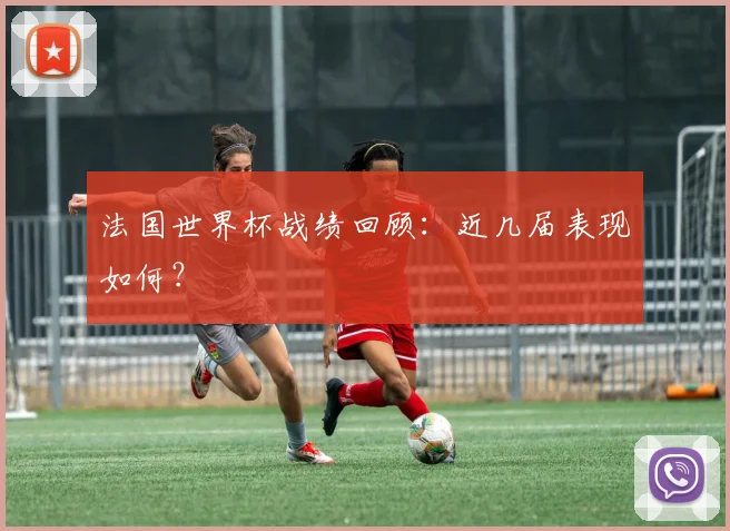 法国世界杯战绩回顾：近几届表现如何？