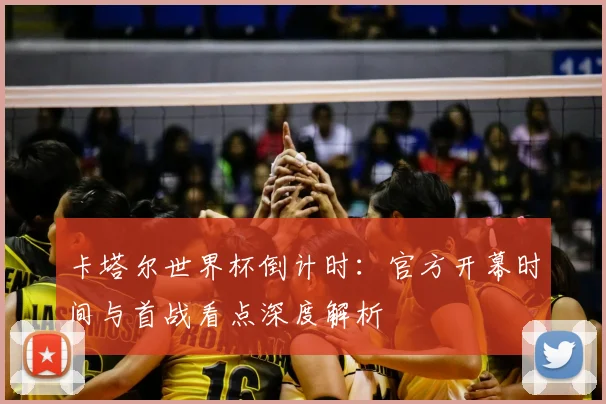 卡塔尔世界杯倒计时:官方开幕时间与首战看点深度解析