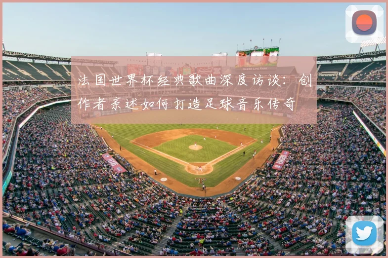 法国世界杯经典歌曲深度访谈:创作者亲述如何打造足球音乐传奇