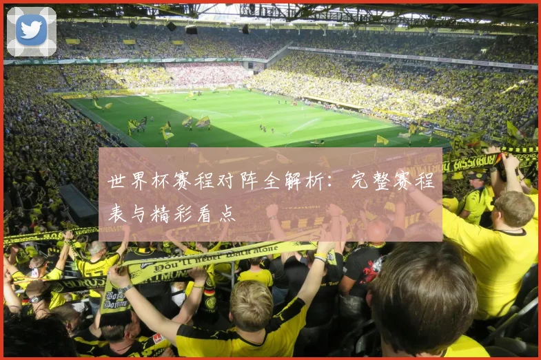 世界杯赛程对阵全解析：完整赛程表与精彩看点