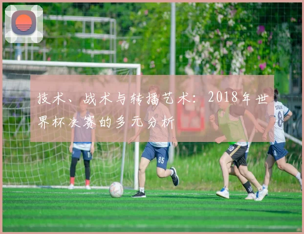 技术、战术与转播艺术:2018年世界杯决赛的多元分析