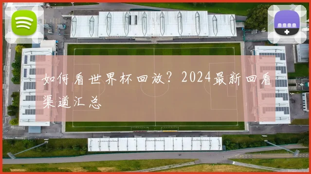 如何看世界杯回放？2024最新回看渠道汇总