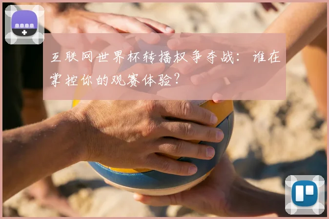 互联网世界杯转播权争夺战：谁在掌控你的观赛体验？