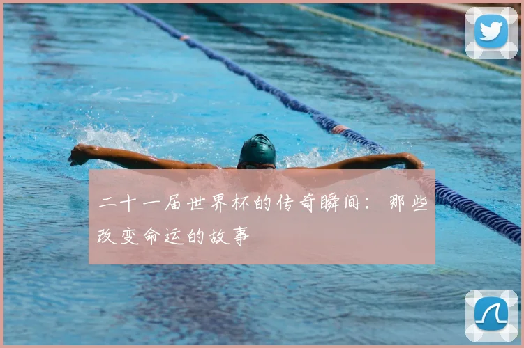 二十一届世界杯的传奇瞬间：那些改变命运的故事