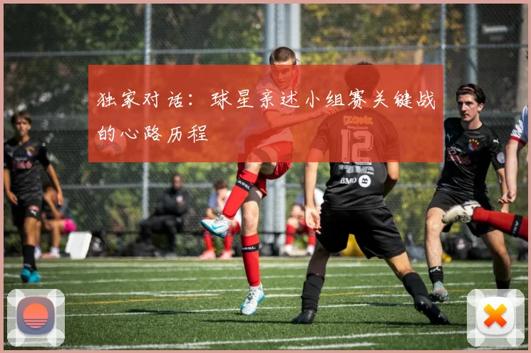 独家对话：球星亲述小组赛关键战的心路历程