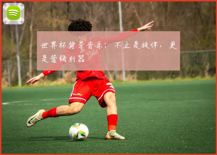 世界杯背景音乐:不止是旋律,更是营销利器