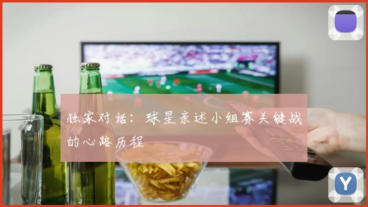 独家对话:球星亲述小组赛关键战的心路历程