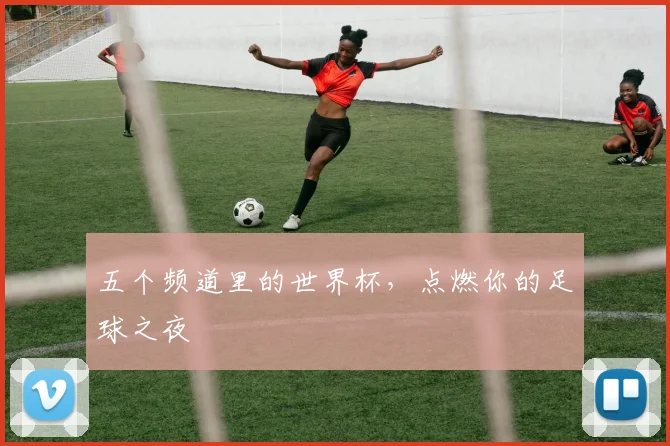 五个频道里的世界杯,点燃你的足球之夜
