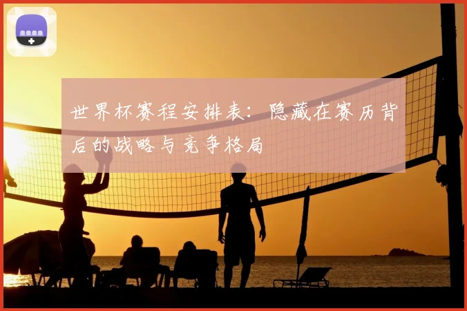 世界杯赛程安排表：隐藏在赛历背后的战略与竞争格局