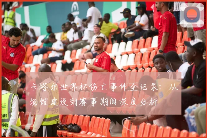 卡塔尔世界杯伤亡事件全记录:从场馆建设到赛事期间深度分析