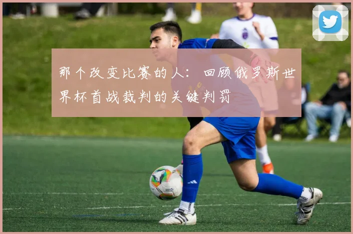 那个改变比赛的人：回顾俄罗斯世界杯首战裁判的关键判罚