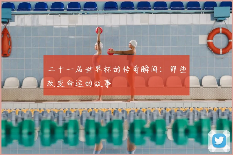 二十一届世界杯的传奇瞬间：那些改变命运的故事