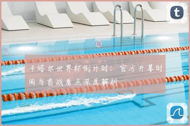 卡塔尔世界杯倒计时:官方开幕时间与首战看点深度解析