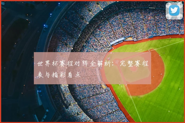 世界杯赛程对阵全解析：完整赛程表与精彩看点